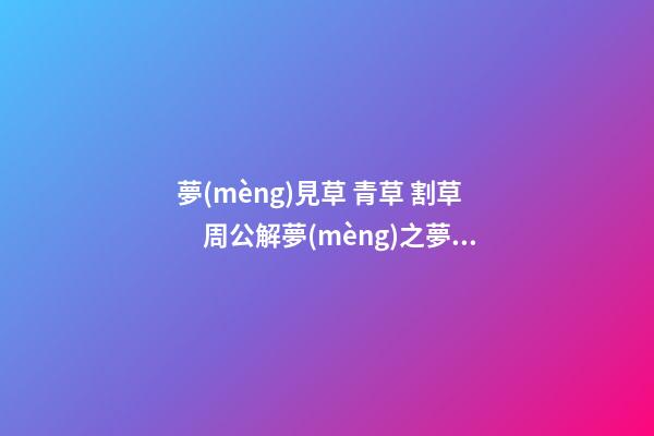 夢(mèng)見草 青草 割草　周公解夢(mèng)之夢(mèng)到草 青草 割草